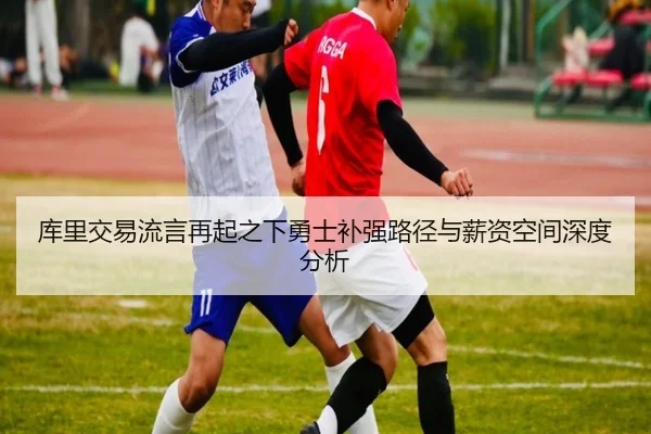 库里交易流言再起之下勇士补强路径与薪资空间深度分析