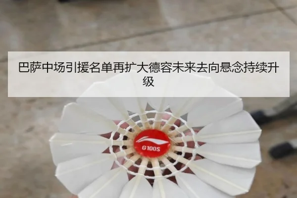 巴萨中场引援名单再扩大德容未来去向悬念持续升级