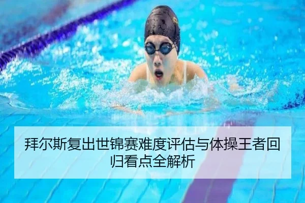 拜尔斯复出世锦赛难度评估与体操王者回归看点全解析