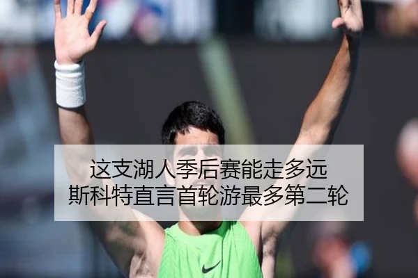 这支湖人季后赛能走多远 斯科特直言首轮游最多第二轮