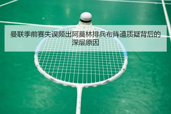 曼联季前赛失误频出阿莫林排兵布阵遭质疑背后的深层原因